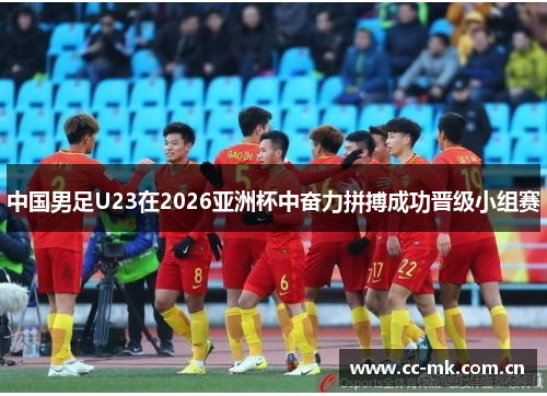 中国男足U23在2026亚洲杯中奋力拼搏成功晋级小组赛 中国男足U23在2026亚洲杯中奋力拼搏成功晋级小组赛