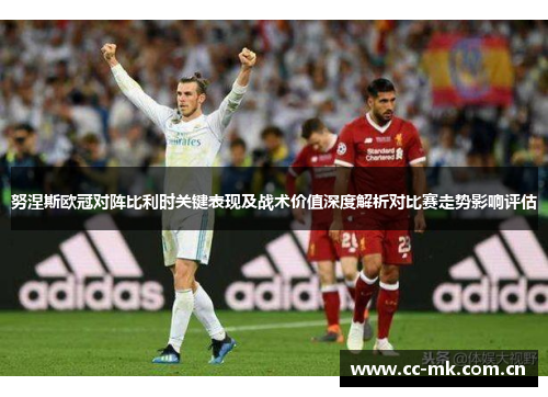 努涅斯欧冠对阵比利时关键表现及战术价值深度解析对比赛走势影响评估 努涅斯欧冠对阵比利时关键表现及战术价值深度解析对比赛走势影响评估