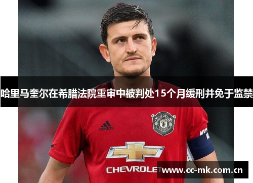 哈里马奎尔在希腊法院重审中被判处15个月缓刑并免于监禁 哈里马奎尔在希腊法院重审中被判处15个月缓刑并免于监禁