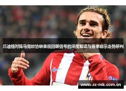 吕迪格对阵马竞欧协联表现回暖信号的深度解读与赛季启示走势研判 吕迪格对阵马竞欧协联表现回暖信号的深度解读与赛季启示走势研判