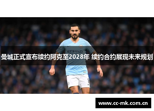 曼城正式宣布续约阿克至2028年 续约合约展现未来规划 曼城正式宣布续约阿克至2028年 续约合约展现未来规划