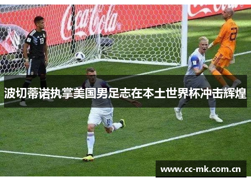 波切蒂诺执掌美国男足志在本土世界杯冲击辉煌 波切蒂诺执掌美国男足志在本土世界杯冲击辉煌