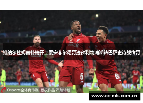 维纳尔杜姆替补梅开二度安菲尔德奇迹夜利物浦逆转巴萨史诗战传奇 维纳尔杜姆替补梅开二度安菲尔德奇迹夜利物浦逆转巴萨史诗战传奇