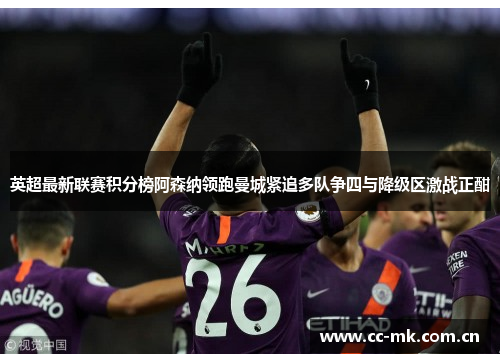 英超最新联赛积分榜阿森纳领跑曼城紧追多队争四与降级区激战正酣 英超最新联赛积分榜阿森纳领跑曼城紧追多队争四与降级区激战正酣