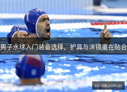男子水球入门装备选择，护具与泳镜重在贴合